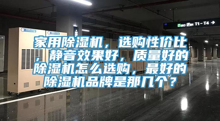 家用除濕機(jī)，選購(gòu)性價(jià)比，靜音效果好，質(zhì)量好的除濕機(jī)怎么選購(gòu)，最好的除濕機(jī)品牌是那幾個(gè)？