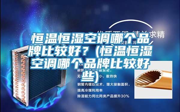 恒溫恒濕空調(diào)哪個品牌比較好？(恒溫恒濕空調(diào)哪個品牌比較好些)