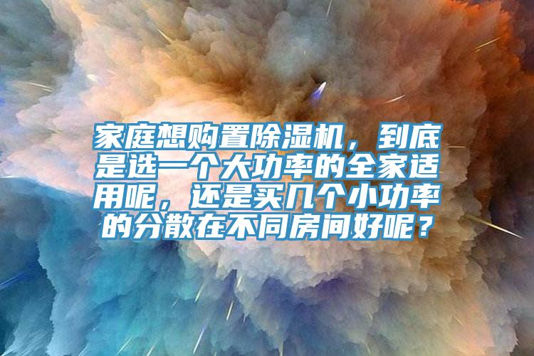 家庭想購(gòu)置除濕機(jī)，到底是選一個(gè)大功率的全家適用呢，還是買(mǎi)幾個(gè)小功率的分散在不同房間好呢？
