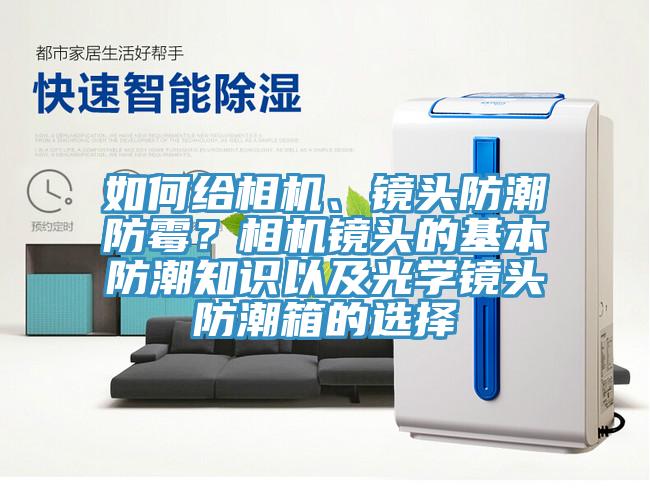 如何給相機(jī)、鏡頭防潮防霉？相機(jī)鏡頭的基本防潮知識(shí)以及光學(xué)鏡頭防潮箱的選擇