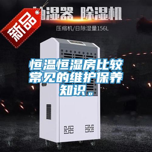 恒溫恒濕房比較常見(jiàn)的維護(hù)保養(yǎng)知識(shí)。