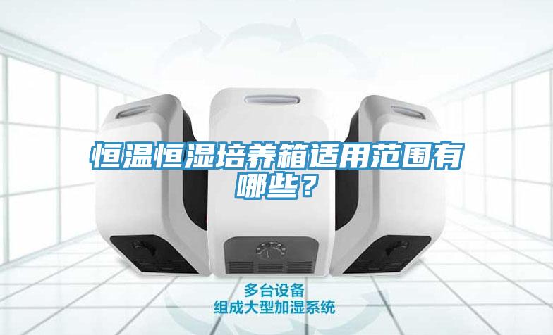 恒溫恒濕培養(yǎng)箱適用范圍有哪些？