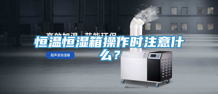 恒溫恒濕箱操作時(shí)注意什么？