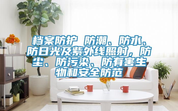 檔案防護 防潮、防水、防日光及紫外線照射，防塵、防污染、防有害生物和安全防范