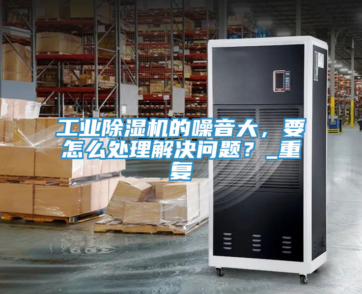 工業(yè)除濕機(jī)的噪音大，要怎么處理解決問題？_重復(fù)