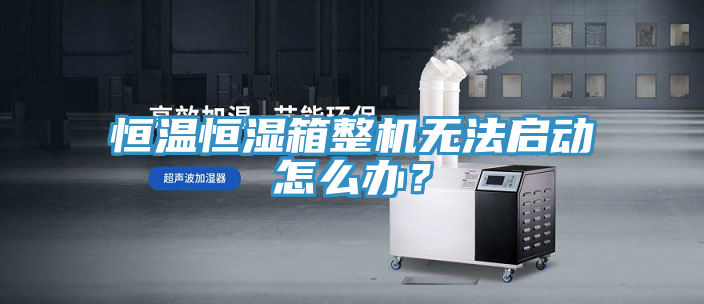恒溫恒濕箱整機(jī)無(wú)法啟動(dòng)怎么辦？