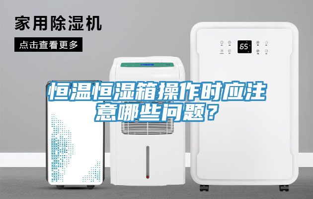 恒溫恒濕箱操作時(shí)應(yīng)注意哪些問(wèn)題？