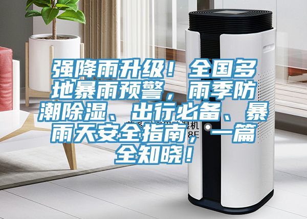 強降雨升級！全國多地暴雨預警，雨季防潮除濕、出行必備、暴雨天安全指南，一篇全知曉！