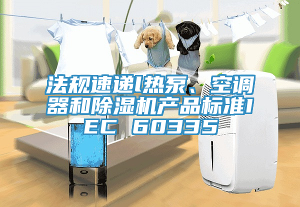法規(guī)速遞l熱泵、空調(diào)器和除濕機(jī)產(chǎn)品標(biāo)準(zhǔn)IEC 60335