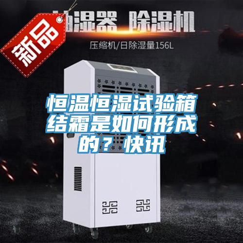 恒溫恒濕試驗(yàn)箱結(jié)霜是如何形成的？快訊