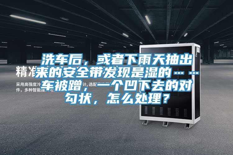 洗車后，或者下雨天抽出來(lái)的安全帶發(fā)現(xiàn)是濕的……車被蹭，一個(gè)凹下去的對(duì)勾狀，怎么處理？