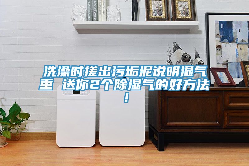 洗澡時(shí)搓出污垢泥說(shuō)明濕氣重 送你2個(gè)除濕氣的好方法！