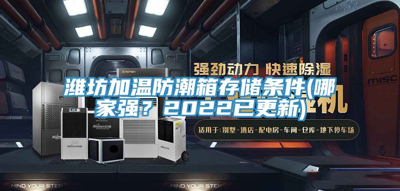 濰坊加溫防潮箱存儲條件(哪家強？2022已更新)