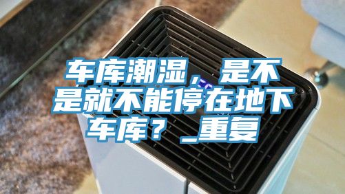 車庫潮濕，是不是就不能停在地下車庫？_重復