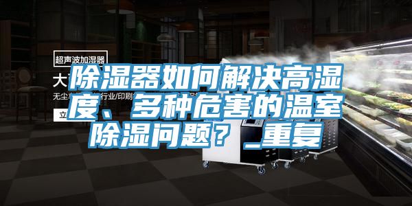 除濕器如何解決高濕度、多種危害的溫室除濕問題？_重復