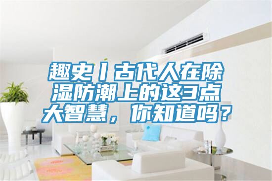 趣史丨古代人在除濕防潮上的這3點(diǎn)大智慧，你知道嗎？
