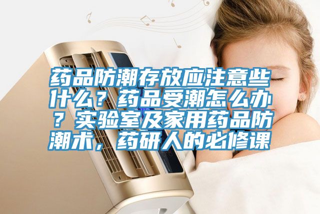 藥品防潮存放應(yīng)注意些什么？藥品受潮怎么辦？實驗室及家用藥品防潮術(shù)，藥研人的必修課