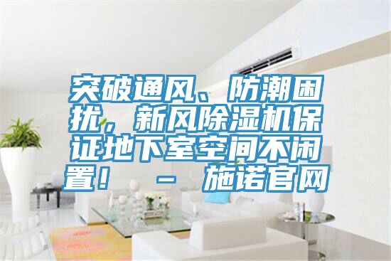 突破通風(fēng)、防潮困擾，新風(fēng)除濕機保證地下室空間不閑置！ – 施諾官網(wǎng)