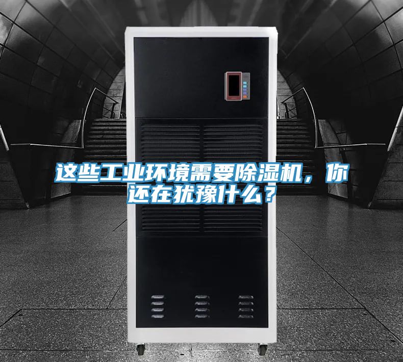 這些工業(yè)環(huán)境需要除濕機(jī)，你還在猶豫什么？