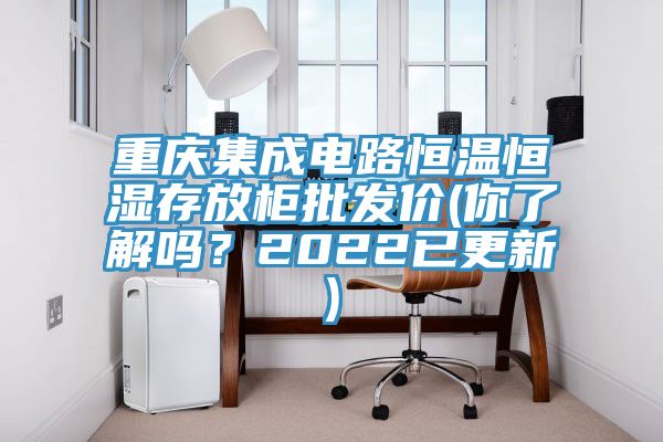 重慶集成電路恒溫恒濕存放柜批發(fā)價(jià)(你了解嗎？2022已更新)