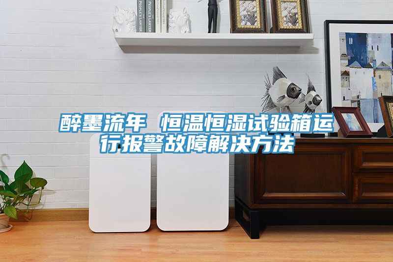醉墨流年 恒溫恒濕試驗(yàn)箱運(yùn)行報警故障解決方法